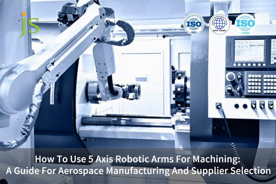 How To Use 5 Axis Robotic Arms For Machining: A Guide For Aerospace Manufacturing And Supplier Selection