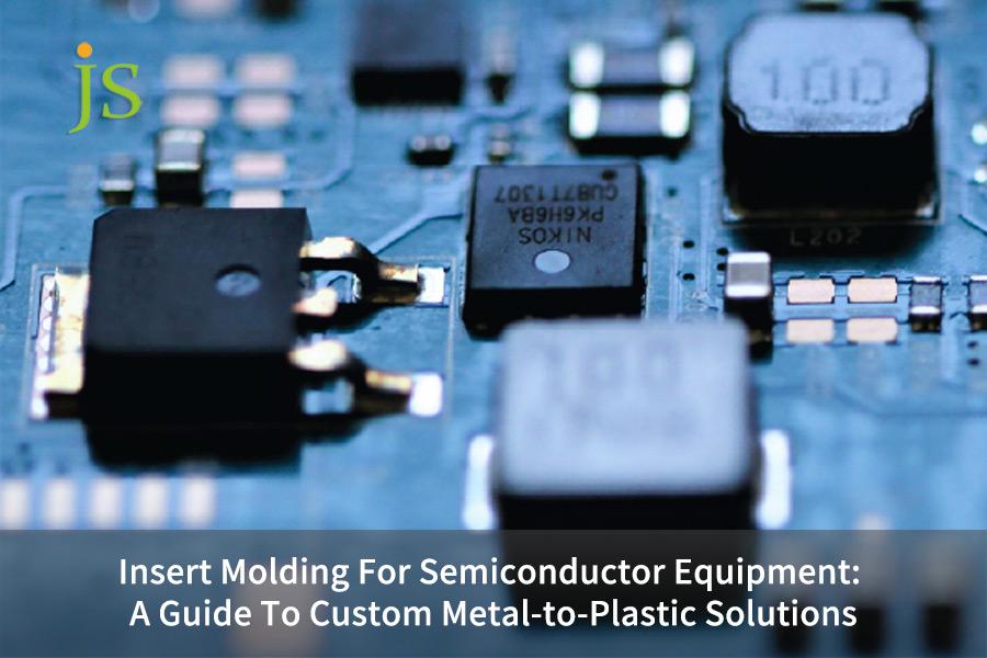 Insert Molding For Semiconductor Equipment: A Guide To Custom Metal-to-Plastic Solutions